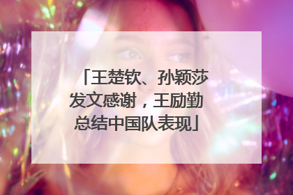 王楚钦、孙颖莎发文感谢，王励勤总结中国队表现