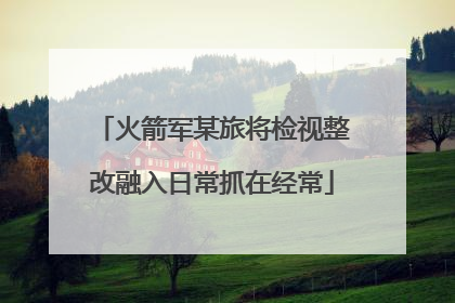 火箭军某旅将检视整改融入日常抓在经常