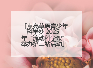 点亮草原青少年科学梦 2025年“流动科学课”举办第二站活动