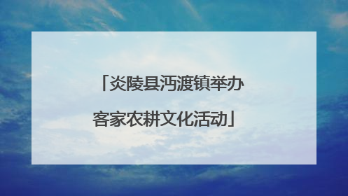 炎陵县沔渡镇举办客家农耕文化活动