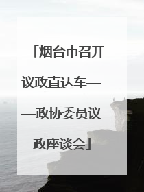 烟台市召开议政直达车——政协委员议政座谈会