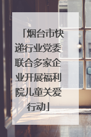 烟台市快递行业党委联合多家企业开展福利院儿童关爱行动