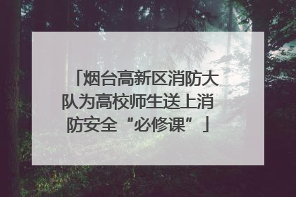 烟台高新区消防大队为高校师生送上消防安全“必修课”