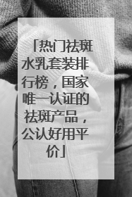 热门祛斑水乳套装排行榜，国家唯一认证的祛斑产品，公认好用平价
