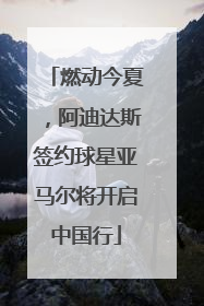 燃动今夏，阿迪达斯签约球星亚马尔将开启中国行