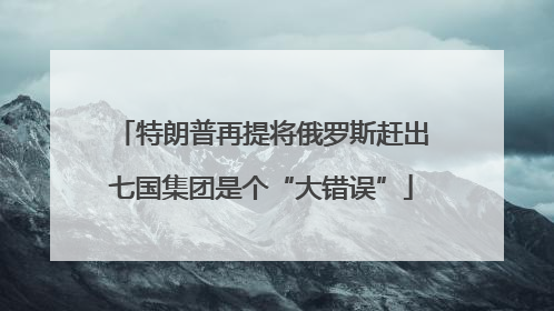 特朗普再提将俄罗斯赶出七国集团是个“大错误”