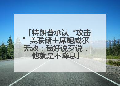特朗普承认“攻击”美联储主席鲍威尔无效：我好说歹说，他就是不降息
