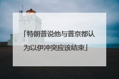 特朗普说他与普京都认为以伊冲突应该结束