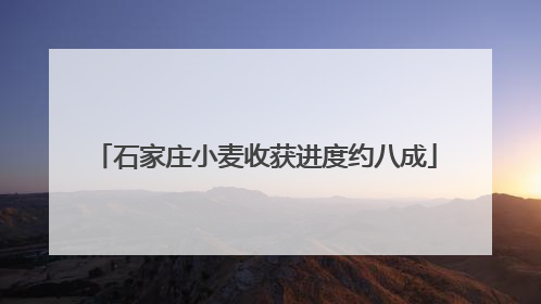 石家庄小麦收获进度约八成