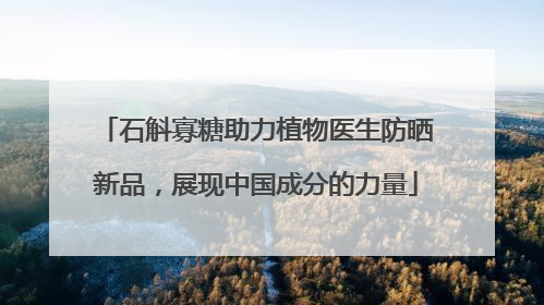 石斛寡糖助力植物医生防晒新品，展现中国成分的力量