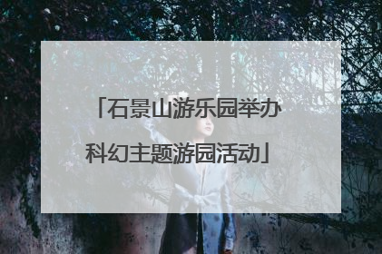 石景山游乐园举办科幻主题游园活动