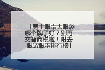 男士眼霜去眼袋哪个牌子好？别再交智商税啦！附去眼袋眼霜排行榜
