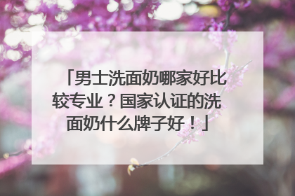 男士洗面奶哪家好比较专业？国家认证的洗面奶什么牌子好！