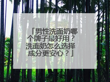 男性洗面奶哪个牌子最好用？洗面奶怎么选择成分更安心？