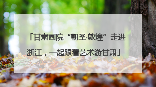 甘肃画院“朝圣·敦煌”走进浙江，一起跟着艺术游甘肃
