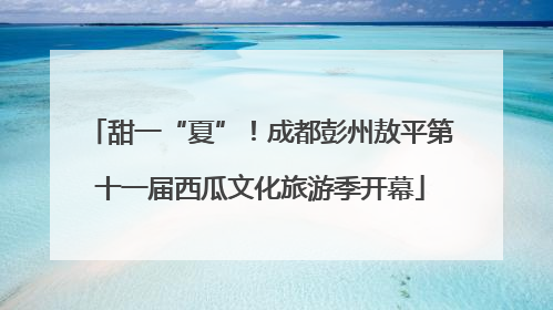 甜一“夏”！成都彭州敖平第十一届西瓜文化旅游季开幕