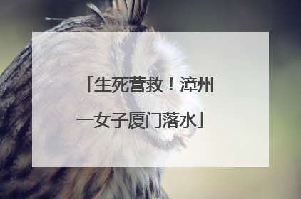 生死营救！漳州一女子厦门落水