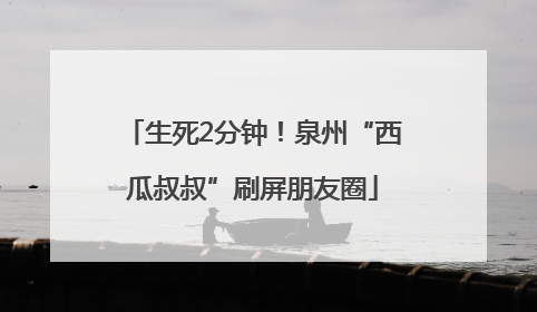 生死2分钟！泉州“西瓜叔叔”刷屏朋友圈