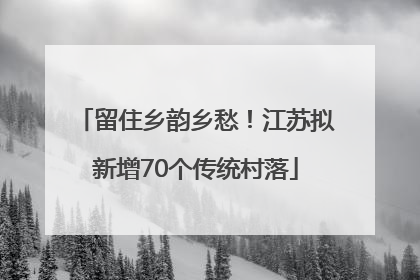 留住乡韵乡愁！江苏拟新增70个传统村落