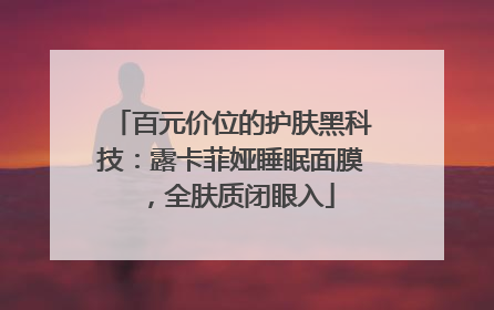 百元价位的护肤黑科技：露卡菲娅睡眠面膜，全肤质闭眼入