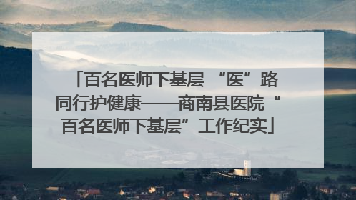 百名医师下基层 “医”路同行护健康——商南县医院“百名医师下基层”工作纪实