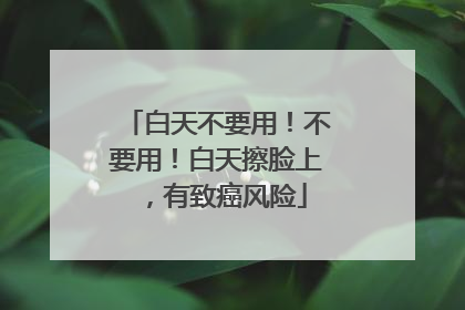 白天不要用！不要用！白天擦脸上，有致癌风险