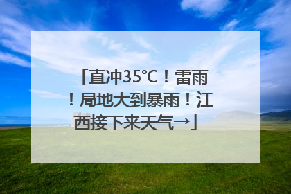 直冲35℃！雷雨！局地大到暴雨！江西接下来天气→