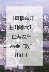 直播车开进田间地头 仁寿农产品乘“数”出山