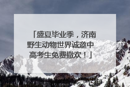 盛夏毕业季，济南野生动物世界诚邀中高考生免费撒欢！