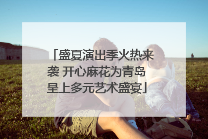盛夏演出季火热来袭 开心麻花为青岛呈上多元艺术盛宴