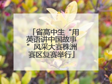 省高中生“用英语讲中国故事”风采大赛株洲赛区复赛举行