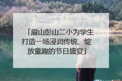 眉山彭山二小为学生打造一场浸润传统、绽放童趣的节日盛宴