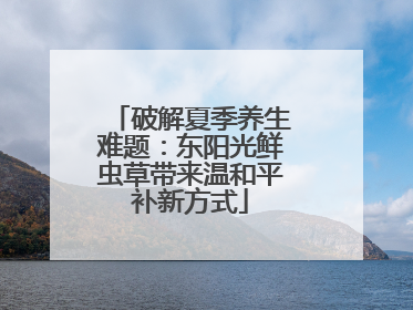 破解夏季养生难题：东阳光鲜虫草带来温和平补新方式