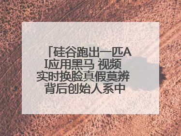 硅谷跑出一匹AI应用黑马 视频实时换脸真假莫辨 背后创始人系中国90后