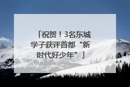 祝贺！3名东城学子获评首都“新时代好少年”