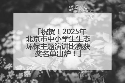 祝贺！2025年北京市中小学生生态环保主题演讲比赛获奖名单出炉！
