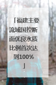 福建主要流域国控断面优良水质比例首次达到100%