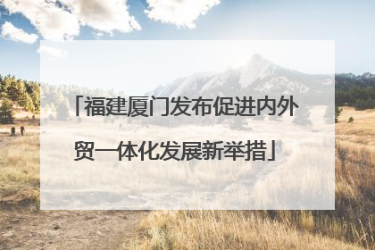 福建厦门发布促进内外贸一体化发展新举措