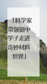 科学家带领镇中学子走进奇妙材料世界