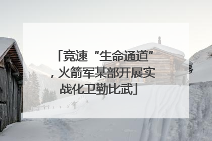 竞速“生命通道”，火箭军某部开展实战化卫勤比武