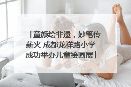 童颜绘非遗，妙笔传薪火 成都龙祥路小学成功举办儿童绘画展