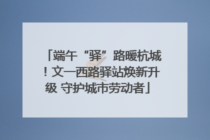端午“驿”路暖杭城！文一西路驿站焕新升级 守护城市劳动者