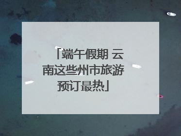 端午假期 云南这些州市旅游预订最热
