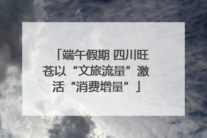 端午假期 四川旺苍以“文旅流量”激活“消费增量”
