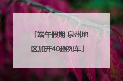 端午假期 泉州地区加开40趟列车
