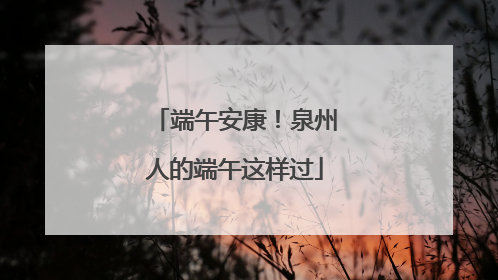 端午安康！泉州人的端午这样过