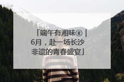 端午有湘味⑧｜6月，赴一场长沙非遗的青春盛宴