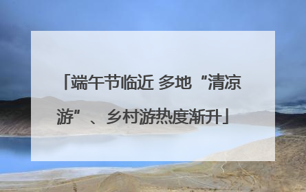 端午节临近 多地“清凉游”、乡村游热度渐升