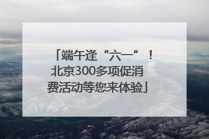 端午逢“六一”！北京300多项促消费活动等您来体验