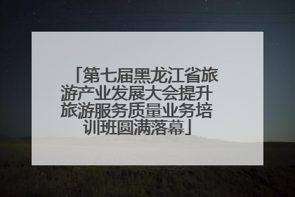 第七届黑龙江省旅游产业发展大会提升旅游服务质量业务培训班圆满落幕